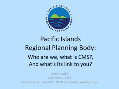 Pacific Islands Regional Planning Body: Who are we, what is CMSP, And what’s its link to you? Sarah Pautzke September 4, 2014