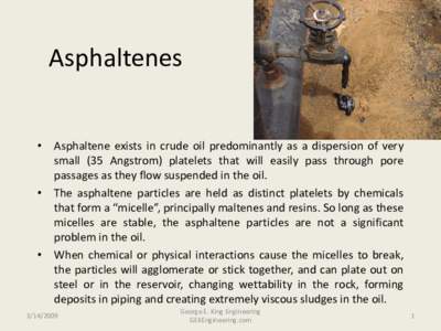Asphaltenes • Asphaltene exists in crude oil predominantly as a dispersion of very small (35 Angstrom) platelets that will easily pass through pore passages as they flow suspended in the oil. • The asphaltene particl