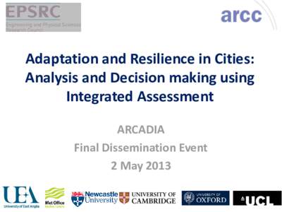 Adaptation and Resilience in Cities: Analysis and Decision making using Integrated Assessment ARCADIA Final Dissemination Event 2 May 2013