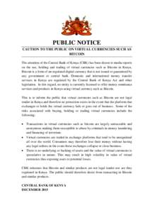 PUBLIC NOTICE CAUTION TO THE PUBLIC ON VIRTUAL CURRENCIES SUCH AS BITCOIN The attention of the Central Bank of Kenya (CBK) has been drawn to media reports on the use, holding and trading of virtual currencies such as Bit