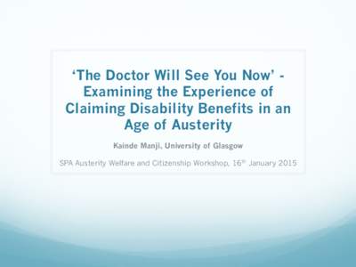 ‘The Doctor Will See You Now’ Examining the Experience of Claiming Disability Benefits in an Age of Austerity Kainde Manji, University of Glasgow SPA Austerity Welfare and Citizenship Workshop, 16th January 2015