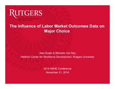 The Influence of Labor Market Outcomes Data on Major Choice Alex Ruder & Michelle Van Noy Heldrich Center for Workforce Development, Rutgers University