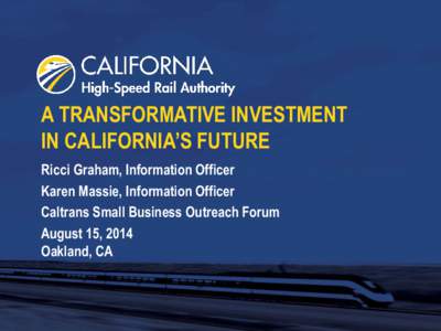 A TRANSFORMATIVE INVESTMENT IN CALIFORNIA’S FUTURE Ricci Graham, Information Officer Karen Massie, Information Officer Caltrans Small Business Outreach Forum August 15, 2014