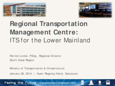 Regional Transportation Management Centre: ITS for the Lower Mainland Patrick Livolsi, P.Eng., Regional Director South Coast Region Ministry of Transportation & Infrastructure
