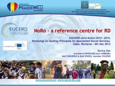 NoRo - a reference centre for RD EUCERD Joint Action[removed], Workshop on Guiding Principles for Specialized Social Services, Zalau, Romania – 6th Dec 2012 Dorica Dan president APWR/ARCrare/ ANBRaRo