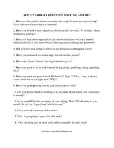 ACCOUNTABILITY QUESTIONS SINCE WE LAST MET 1. Have you been with a woman anywhere that might be seen as compromising? Have you come close to such a situation? 2. Have you looked at any sexually explicit material (Interne