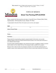 Please return to: Town of Minden 1604 Esmeralda Ave. Suite 101 Minden, NV[removed]Phone: [removed]Fax: [removed]TOWN OF MINDEN Street Tree Planting APPLICATION Please complete the following form and return to Greg 
