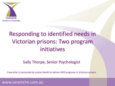 Responding to identified needs in Victorian prisons: Two program initiatives Sally Thorpe, Senior Psychologist Caraniche is contracted by Justice Health to deliver AOD programs in Victorian prisons
