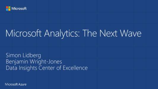 Microsoft Analytics: The Next Wave Simon Lidberg Benjamin Wright-Jones Data Insights Center of Excellence  How do we move from this…