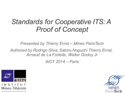 Standards for Cooperative ITS: A Proof of Concept Presented by Thierry Ernst – Mines ParisTech Authored by Rodrigo Silva, Satoru Noguchi Thierry Ernst, Arnaud de La Fortelle, Walter Godoy Jr AICT 2014 – Paris