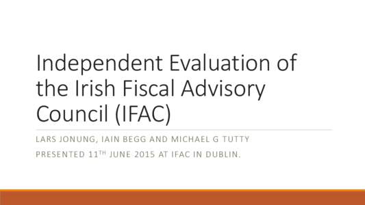 Independent Evaluation of the Irish Fiscal Advisory Council (IFAC) LARS JONUNG, IAIN BEGG AND MICHAEL G TUT TY PRESENTED 11 TH JUNE 2015 AT IFAC IN DUBLIN.