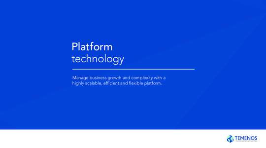Platform technology Manage business growth and complexity with a highly scalable, efficient and flexible platform.  Platform