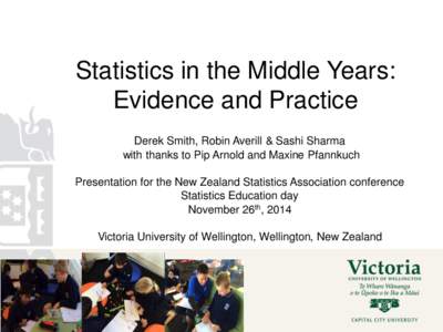 Statistics in the Middle Years: Evidence and Practice Derek Smith, Robin Averill & Sashi Sharma with thanks to Pip Arnold and Maxine Pfannkuch Presentation for the New Zealand Statistics Association conference Statistics
