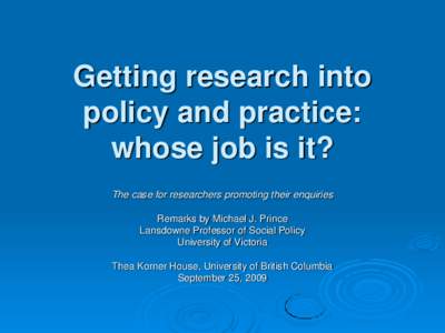 Getting research into policy and practice: whose job is it? The case for researchers promoting their enquiries Remarks by Michael J. Prince Lansdowne Professor of Social Policy
