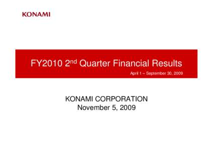 FY2010 2nd Quarter Financial Results April 1 – September 30, 2009 KONAMI CORPORATION November 5, 2009