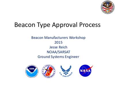 Beacon Type Approval Process Beacon Manufacturers Workshop 2015 Jesse Reich NOAA/SARSAT Ground Systems Engineer