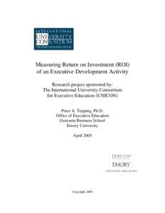 Measuring Return on Investment (ROI) of an Executive Development Activity Research project sponsored by: The International University Consortium for Executive Education (UNICON) Peter A. Topping, Ph.D.