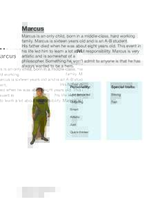 Marcus Marcus is an only child, born in a middle-class, hard working family. Marcus is sixteen years old and is an A-B student. His father died when he was about eight years old. This event in his life led him to learn a