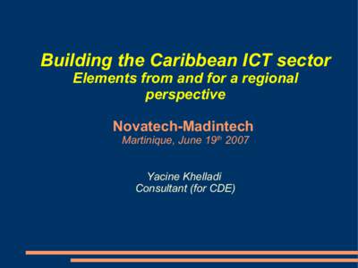 Building the Caribbean ICT sector Elements from and for a regional perspective Novatech-Madintech Martinique, June 19th 2007 Yacine Khelladi