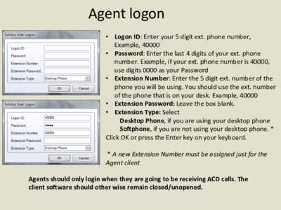 Agent	
  logon 	
  	
   •  Logon	
  ID:	
  Enter	
  your	
  5	
  digit	
  ext.	
  phone	
  number,	
   Example,	
  40000	
  	
   •  Password:	
  Enter	
  the	
  last	
  4	
  digits	
  of	
  