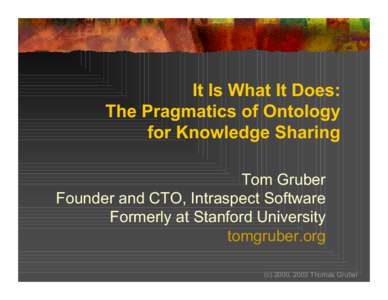 It Is What It Does: The Pragmatics of Ontology for Knowledge Sharing Tom Gruber Founder and CTO, Intraspect Software Formerly at Stanford University