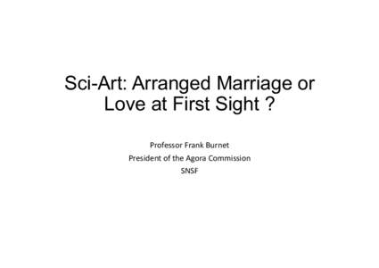 Sci-Art: Arranged Marriage or Love at First Sight ? Professor	
  Frank	
  Burnet	
   President	
  of	
  the	
  Agora	
  Commission	
   SNSF	
  