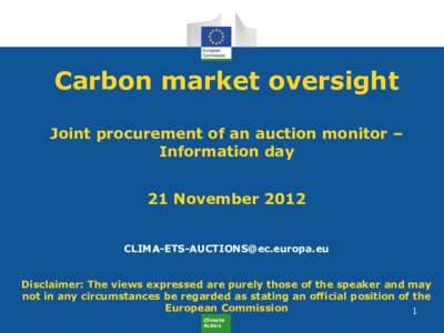 Carbon market oversight Joint procurement of an auction monitor – Information day 21 November[removed]removed] Disclaimer: The views expressed are purely those of the speaker and may