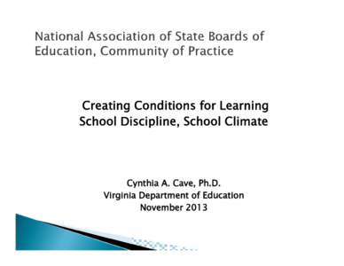 Creating Conditions for Learning School Discipline, School Climate Cynthia A. Cave, Ph.D. Virginia Department of Education November 2013