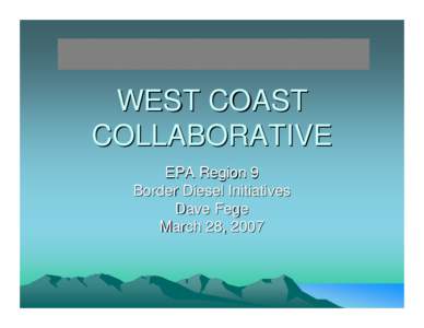 WEST COAST COLLABORATIVE EPA Region 9 Border Diesel Initiatives Dave Fege March 28, 2007