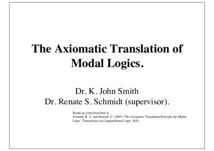 The Axiomatic Translation of Modal Logics. Dr. K. John Smith Dr. Renate S. Schmidt (supervisor). Based on work described in Schmidt, R. A. and Hustadt, UThe Axiomatic Translation Principle for Modal