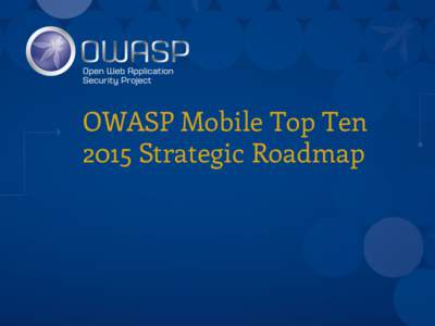 OWASP Mobile Top Ten 2015 Strategic Roadmap Agenda •  OWASP Mobile Top Ten Context •  Key Goals / Strategies for 2015