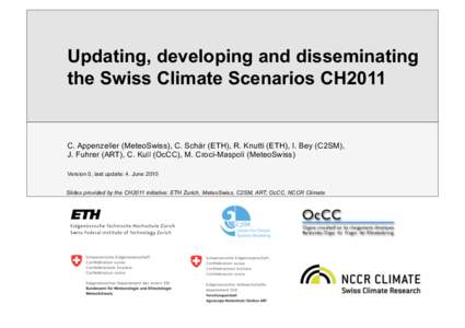 Updating, developing and disseminating the Swiss Climate Scenarios CH2011 C. Appenzeller (MeteoSwiss), C. Schär (ETH), R. Knutti (ETH), I. Bey (C2SM), J. Fuhrer (ART), C. Kull (OcCC), M. Croci-Maspoli (MeteoSwiss) Versi