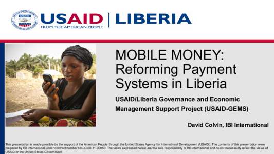 MOBILE MONEY: Reforming Payment Systems in Liberia USAID/Liberia Governance and Economic Management Support Project (USAID-GEMS) David Colvin, IBI International