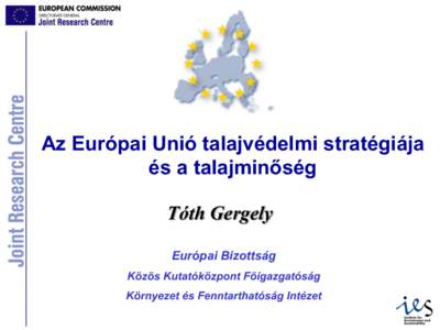 Az Európai Unió talajvédelmi stratégiája és a talajminőség Tóth Gergely Európai Bizottság Közös Kutatóközpont Főigazgatóság Környezet és Fenntarthatóság Intézet