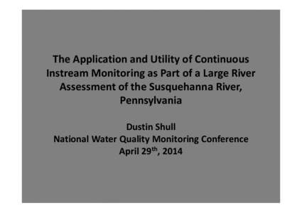 The Application and Utility of Continuous Instream Monitoring as Part of a Large River Assessment of the Susquehanna River, Pennsylvania Dustin Shull National Water Quality Monitoring Conference
