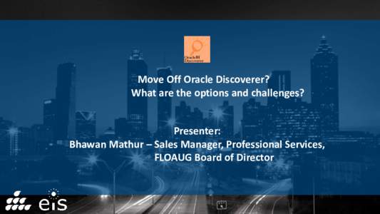 Move Off Oracle Discoverer? What are the options and challenges? Presenter: Bhawan Mathur – Sales Manager, Professional Services, FLOAUG Board of Director