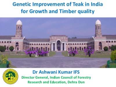 Genetic Improvement of Teak in India for Growth and Timber quality Dr Ashwani Kumar IFS Director General, Indian Council of Forestry Research and Education, Dehra Dun