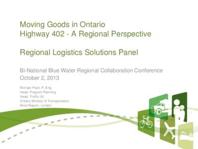 Moving Goods in Ontario HighwayA Regional Perspective Regional Logistics Solutions Panel Bi-National Blue Water Regional Collaboration Conference October 2, 2013 Michael Plant, P. Eng.