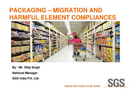 PACKAGING – MIGRATION AND HARMFUL ELEMENT COMPLIANCES By : Mr. Dilip Singh National Manager SGS India Pvt. Ltd.