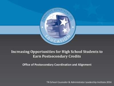 Increasing Opportunities for High School Students to Earn Postsecondary Credits Office of Postsecondary Coordination and Alignment TN School Counselor & Administrator Leadership Institute 2014