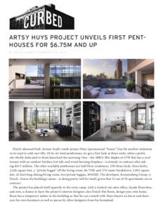 ARTSY HUYS PROJECT UNVEILS FIRST PENTHOUSES FOR $6.75M AND UP By HANA R. ALBERTS | F E B R UA RY 20 , [removed]Dutch-obsessed Park Avenue South condo project Huys (pronounced “house”) has hit another milestone in its r