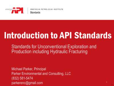 Introduction to API Standards Standards for Unconventional Exploration and Production including Hydraulic Fracturing Michael Parker, Principal Parker Environmental and Consulting, LLC[removed]