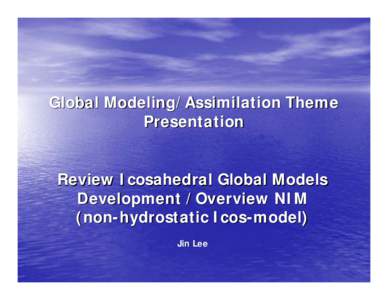 Global Modeling/Assimilation Theme Presentation Review Icosahedral Global Models Development /Overview NIM (non-hydrostatic Icos-model) Jin Lee