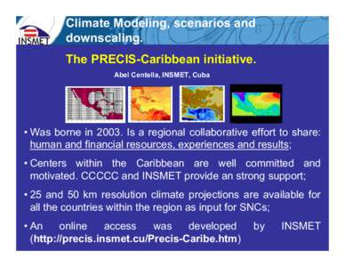 Climate Modeling, scenarios and downscaling. The PRECIS-Caribbean initiative. Abel Centella, INSMET, Cuba  • Was borne in[removed]Is a regional collaborative effort to share: