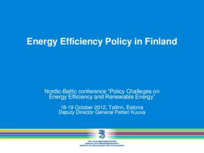 Energy Efficiency Policy in Finland  Nordic-Baltic conference ”Policy Challeges on Energy Efficiency and Renewable Energy” 18-19 October 2012, Tallinn, Estonia Deputy Director General Petteri Kuuva