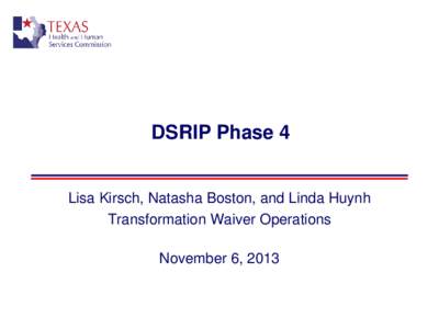 DSRIP Phase 4  Lisa Kirsch, Natasha Boston, and Linda Huynh Transformation Waiver Operations November 6, 2013