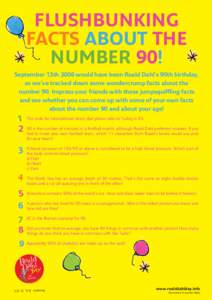 FLUSHBUNKING FACTS ABOUT THE NUMBER 90! September 13th 2006 would have been Roald Dahl’s 90th birthday, so we’ve tracked down some wondercrump facts about the number 90. Impress your friends with these jumpsquiffling