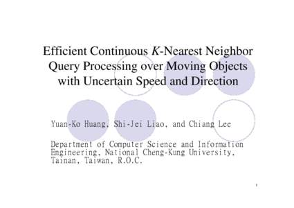 Efficient Continuous K-Nearest Neighbor Query Processing over Moving Objects with Uncertain Speed and Direction Yuan-Ko Huang, Shi-Jei Liao, and Chiang Lee Department of Computer Science and Information