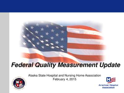 Federal Quality Measurement Update Alaska State Hospital and Nursing Home Association February 4, 2015 Presentation Overview • Federal quality measurement context