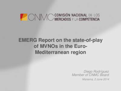 EMERG Report on the state-of-play of MVNOs in the EuroMediterranean region Diego Rodríguez Member of CNMC Board Manama, 2 June 2014